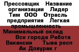 Прессовщик › Название организации ­ Лидер Тим, ООО › Отрасль предприятия ­ Легкая промышленность › Минимальный оклад ­ 27 000 - Все города Работа » Вакансии   . Тыва респ.,Ак-Довурак г.